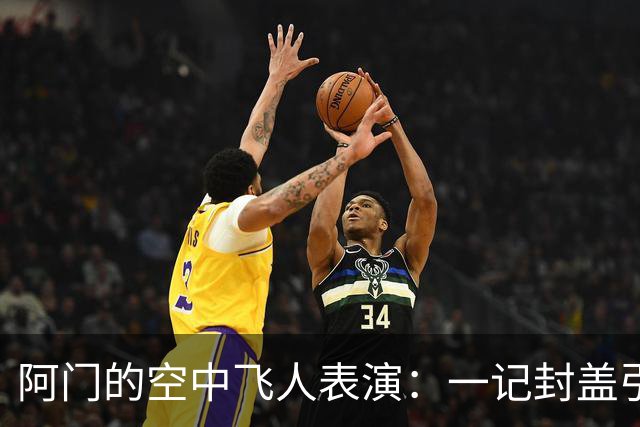 阿门的空中飞人表演：一记封盖引发的NBA回忆潮